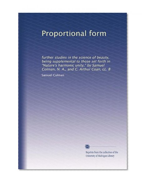 Proportional form: further studies in the science of beauty, being supplemental to those set forth in "Nature's harmonic unity," by Samuel Colman, N. A., and C. Arthur Coan, LL. B