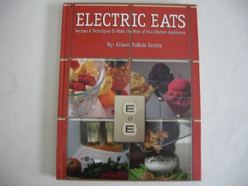 Electric Eats - Recipes & Techniques To Make The Most of Your Kitchen Appliances - Food Processor, Flash Frying, Convection & Rotisserie Ovens, Slow Cookers