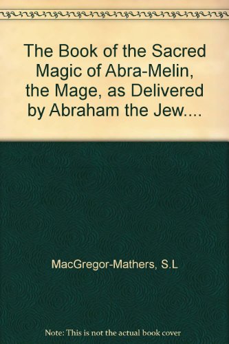 The Book of the Sacred Magic of Abra-Melin, the Mage, as Delivered by Abraham the Jew....