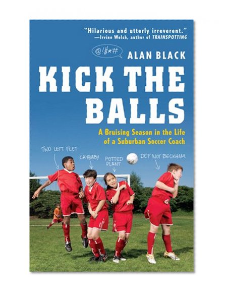 Kick the Balls: A Bruising Season in the Life of a Suburban Soccer Coach