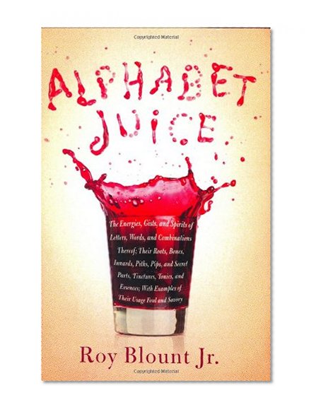 Alphabet Juice: The Energies, Gists, and Spirits of Letters, Words, and Combinations Thereof; Their Roots, Bones, Innards, Piths, Pips, and Secret ... With Examples of Their Usage Foul and Savory