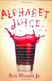 Alphabet Juice: The Energies, Gists, and Spirits of Letters, Words, and Combinations Thereof; Their Roots, Bones, Innards, Piths, Pips, and Secret ... With Examples of Their Usage Foul and Savory