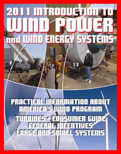 2011 Introduction to Wind Power and Wind Energy Systems: Practical Information about America's Wind Program, Turbines, Consumer Guide, Federal Incentives, Large and Small Systems