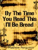 By The Time You Read This I'll Be Bread: 100 Two Sentence Stories