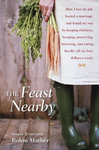 Book Cover The Feast Nearby: How I lost my job, buried a marriage, and found my way by keeping chickens, foraging, preserving, bartering, and eating locally (all on $40 a week)