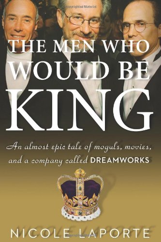 The Men Who Would Be King: An Almost Epic Tale of Moguls, Movies, and a Company Called DreamWorks