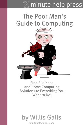The Poor Man's Guide to Computing: Free Business and Home Computing Solutions to Everything You Want to Do!
