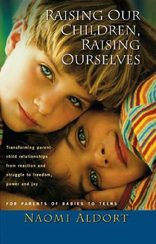 Raising Our Children, Raising Ourselves: Transforming parent-child relationships from reaction and struggle to freedom, power and joy
