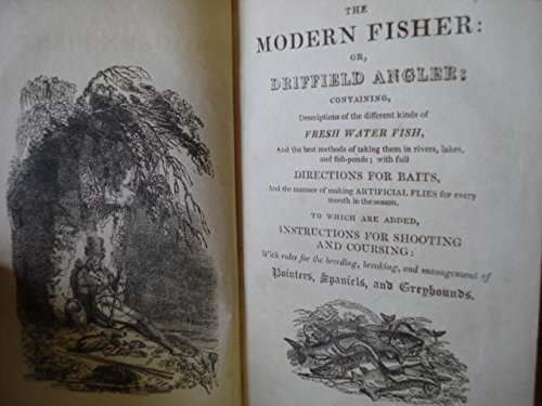 The Modern Fisher: or, Driffield Angler; Containing Descriptions of the Different Kinds of Fresh Water Fish, and the Best Methods of Taking them in Rivers, Lakes, and Fish-Ponds; with Full Directions for Baits, and the Manner of Making Artificial Flies fo