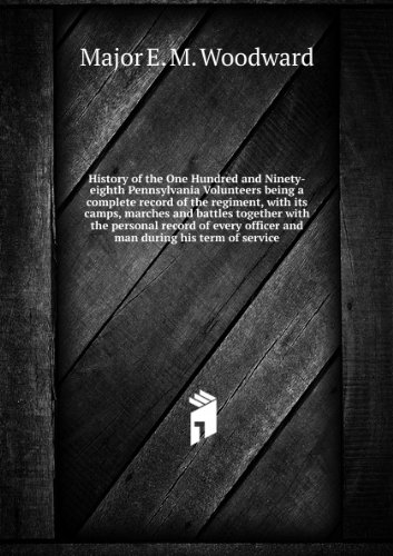 History of the One Hundred and Ninety-eighth Pennsylvania Volunteers, Being a Complete Record of the Regiment, With Its Camps, Marches and Battles; Together With the Personal Record of Every Officer and Man During His Term of Service