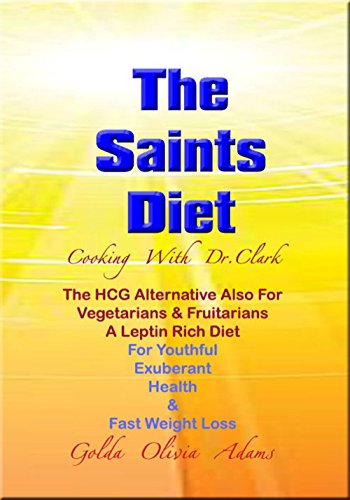 THE SAINTS DIET: Cooking With Dr. Clark - The HCG Alternative Also For Vegetarians & Fruitarians A Leptin Rich Diet For Youthful Exuberant Health & Fast Weight Loss
