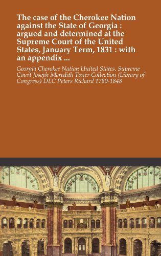 The case of the Cherokee Nation against the State of Georgia : argued and determined at the Supreme Court of the United States, January Term, 1831 : with an appendix ...