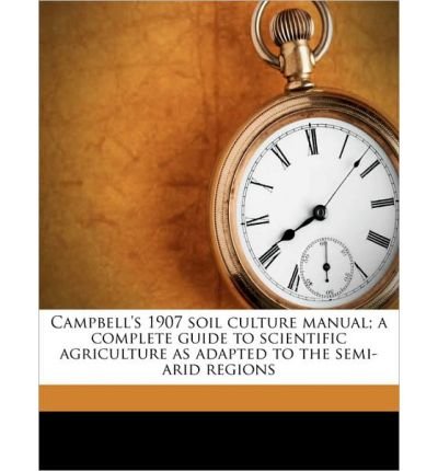 **REPRINT** Campbell, Hardy Webster, 1850- Campbell's 1907 soil culture manual a complete guide to scientific agriculture as adapted to the semi-arid regions : the proper fitting of the soil for the conservation and control of moisture and the development
