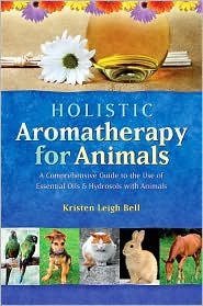 Holistic Aromatherapy for Animals: A Comprehensive Guide to the Use of Essential Oils and Hydrosols with Animals by Kristen Leigh Bell