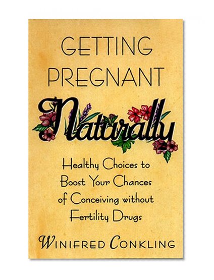 Getting Pregnant Naturally: Healthy Choices To Boost Your Chances Of Conceiving Without Fertility Drugs
