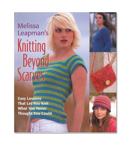 Melissa Leapman's Knitting Beyond Scarves: Easy Lessons That Let You Knit What You Never Thought You Could