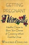 Getting Pregnant Naturally: Healthy Choices To Boost Your Chances Of Conceiving Without Fertility Drugs