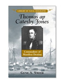 Thomas Ap Catesby Jones: Commodore of Manifest Destiny (Library of Naval Biography)