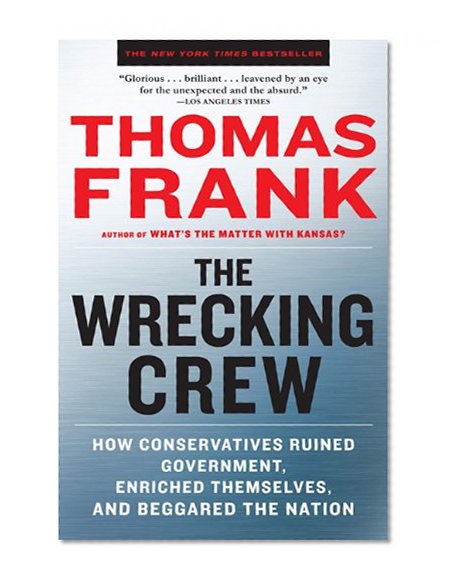 The Wrecking Crew: How Conservatives Ruined Government, Enriched Themselves, and Beggared the Nation