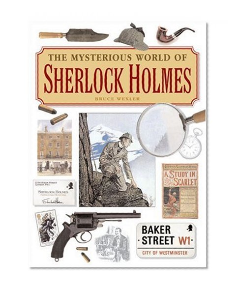 The Mysterious World of Sherlock Holmes: The Illustrated Guide to the Famous Cases, Infamous Adversaries, and Ingenious Methods of the Great Detective
