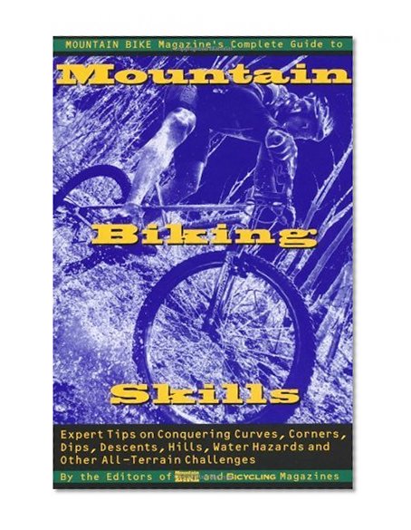 Mountain Bike Magazine's Complete Guide To Mountain Biking Skills: Expert Tips On Conquering Curves, Corners, Dips, Descents, Hills, Water Hazards, And Other All-Terrain Challenges