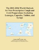 The 2011-2016 World Outlook for Non-Prescription Cough and Cold Preparations Excluding Lozenges, Capsules, Tablets, and Syrups