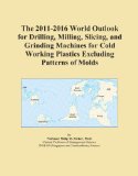 The 2011-2016 World Outlook for Drilling, Milling, Slicing, and Grinding Machines for Cold Working Plastics Excluding Patterns of Molds