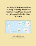 The 2011-2016 World Outlook for Fully or Partly Automatic Rectifier-Type Direct Current Arc Welders Excluding Stud Welders