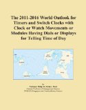 The 2011-2016 World Outlook for Timers and Switch Clocks with Clock or Watch Movements or Modules Having Dials or Displays for Telling Time of Day