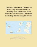 The 2011-2016 World Outlook for Low-Alloy Stainless Steel Arc Welding Stick Electrodes Made from at Least 4-Percent Chromium Excluding Hard-Facing Electrodes