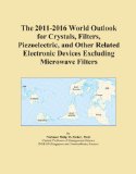 The 2011-2016 World Outlook for Crystals, Filters, Piezoelectric, and Other Related Electronic Devices Excluding Microwave Filters