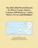 The 2011-2016 World Outlook for Power Cranes, Dozers, Tractors, Off-Highway Trucks, Mixers, Pavers, and Backhoes