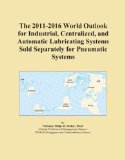 The 2011-2016 World Outlook for Industrial, Centralized, and Automatic Lubricating Systems Sold Separately for Pneumatic Systems