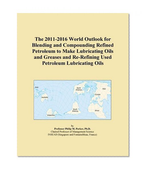 The 2011-2016 World Outlook for Blending and Compounding Refined Petroleum to Make Lubricating Oils and Greases and Re-Refining Used Petroleum Lubricating Oils