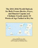 The 2011-2016 World Outlook for Bulk Frozen Broiler, Fryer, and Roaster Capons and Chickens Usually under 20 Weeks of Age Packed in Dry Ice