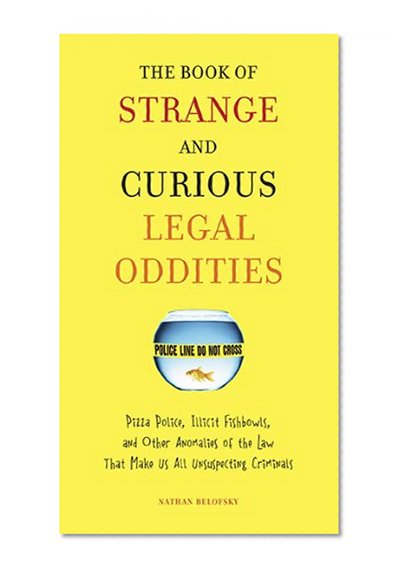 The Book of Strange and Curious Legal Oddities: Pizza Police, Illicit Fishbowls, and Other Anomalies of the Law That Make Us All Unsuspecting Criminals