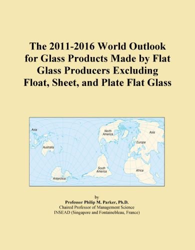 The 2011-2016 World Outlook for Glass Products Made by Flat Glass Producers Excluding Float, Sheet, and Plate Flat Glass