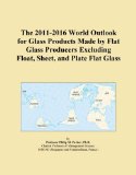 The 2011-2016 World Outlook for Glass Products Made by Flat Glass Producers Excluding Float, Sheet, and Plate Flat Glass