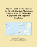 The 2011-2016 World Outlook for Flexible Blankets Made from Mineral Wool for Industrial, Equipment, and Appliance Insulation