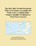 The 2011-2016 World Outlook for Filter and Strainer Assemblies for Water with or without Filter Element Installed Excluding for Fluid Power Systems