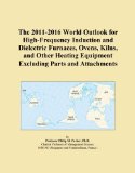 The 2011-2016 World Outlook for High-Frequency Induction and Dielectric Furnaces, Ovens, Kilns, and Other Heating Equipment Excluding Parts and Attachments