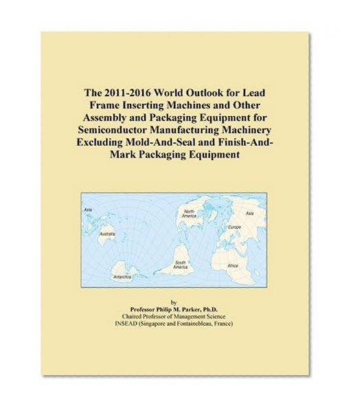 The 2011-2016 World Outlook for Lead Frame Inserting Machines and Other Assembly and Packaging Equipment for Semiconductor Manufacturing Machinery ... and Finish-And-Mark Packaging Equipment