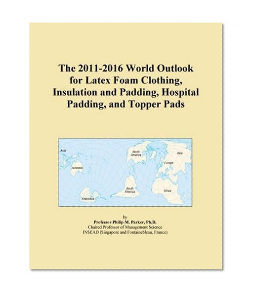 The 2011-2016 World Outlook for Latex Foam Clothing, Insulation and Padding, Hospital Padding, and Topper Pads