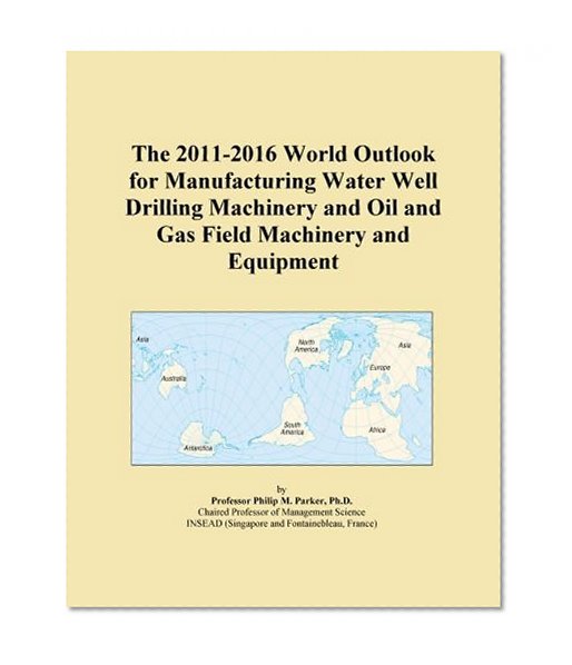 The 2011-2016 World Outlook for Manufacturing Water Well Drilling Machinery and Oil and Gas Field Machinery and Equipment
