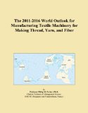 The 2011-2016 World Outlook for Manufacturing Textile Machinery for Making Thread, Yarn, and Fiber