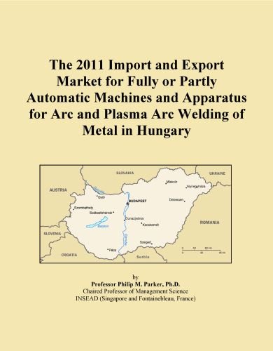 The 2011 Import and Export Market for Fully or Partly Automatic Machines and Apparatus for Arc and Plasma Arc Welding of Metal in Hungary