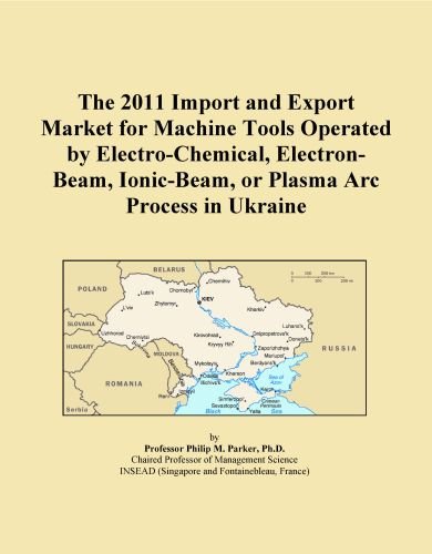 The 2011 Import and Export Market for Machine Tools Operated by Electro-Chemical, Electron-Beam, Ionic-Beam, or Plasma Arc Process in Ukraine