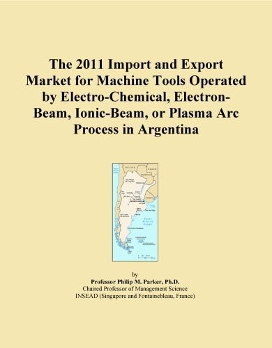 The 2011 Import and Export Market for Machine Tools Operated by Electro-Chemical, Electron-Beam, Ionic-Beam, or Plasma Arc Process in Argentina