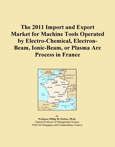 The 2011 Import and Export Market for Machine Tools Operated by Electro-Chemical, Electron-Beam, Ionic-Beam, or Plasma Arc Process in France