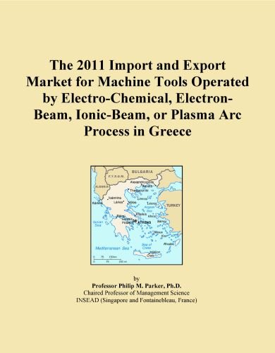 The 2011 Import and Export Market for Machine Tools Operated by Electro-Chemical, Electron-Beam, Ionic-Beam, or Plasma Arc Process in Greece